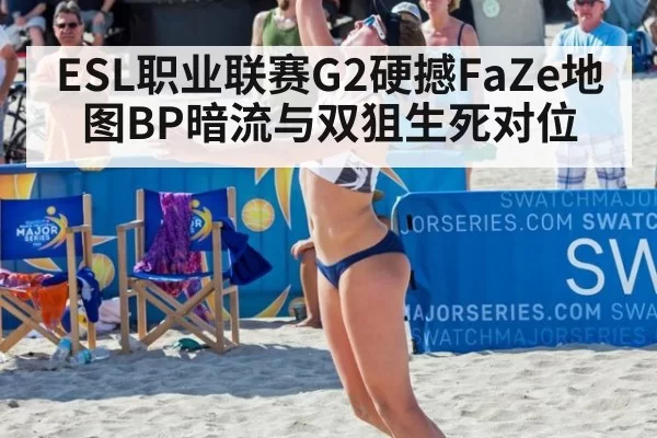ESL职业联赛G2硬撼FaZe地图BP暗流与双狙生死对位
