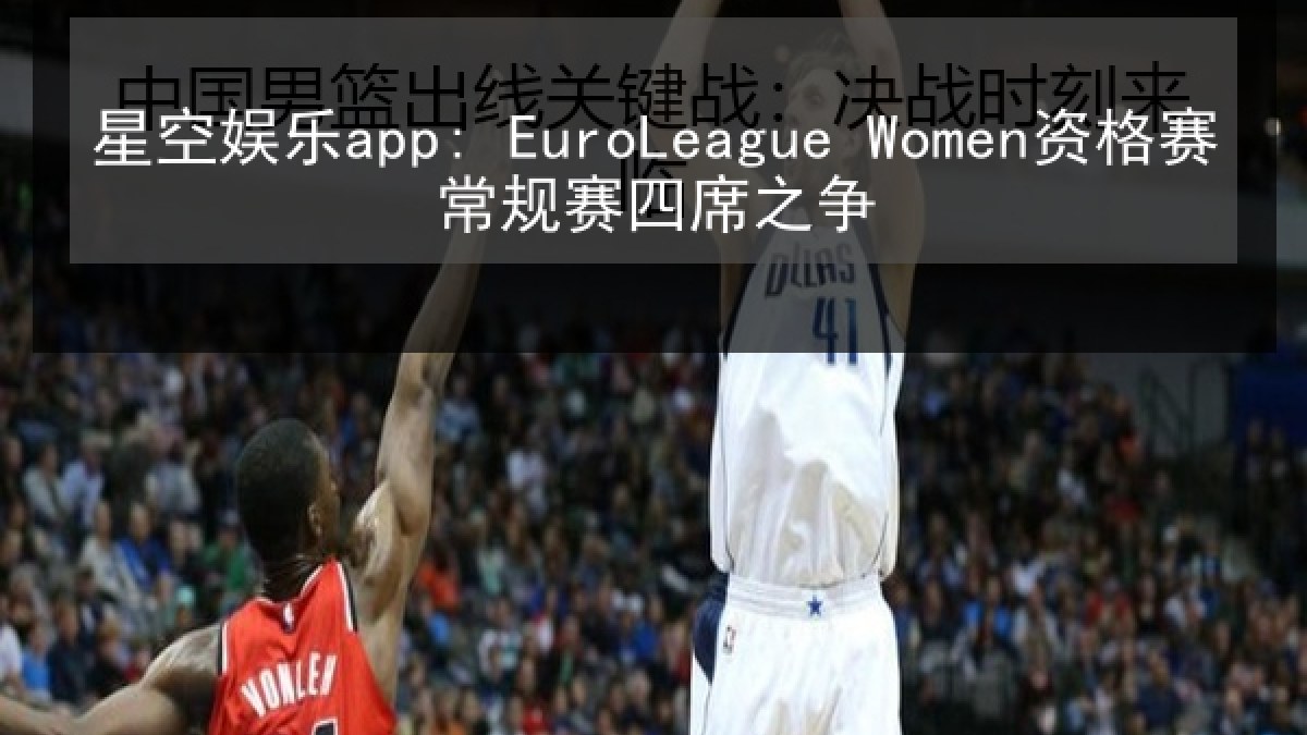 星空娱乐app: EuroLeague Women资格赛常规赛四席之争 星空娱乐app: EuroLeague Women资格赛常规赛四席之争