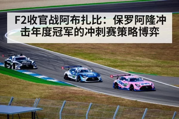 F2收官战阿布扎比：保罗阿隆冲击年度冠军的冲刺赛策略博弈